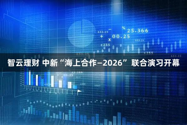 智云理财 中新“海上合作—2026” 联合演习开幕